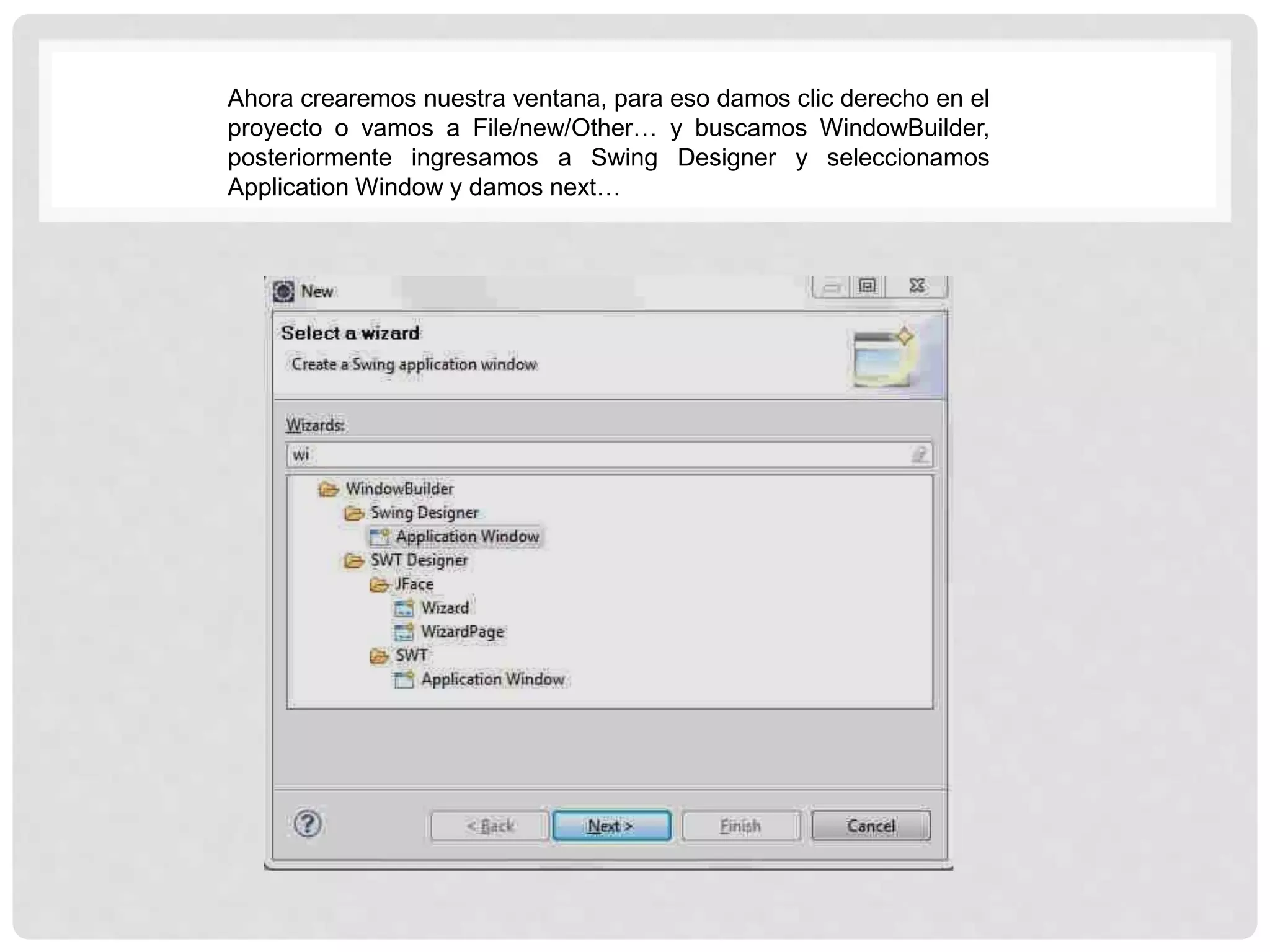 Ahora crearemos nuestra ventana, para eso damos clic derecho en el
proyecto o vamos a File/new/Other… y buscamos WindowBuilder,
posteriormente ingresamos a Swing Designer y seleccionamos
Application Window y damos next…
 