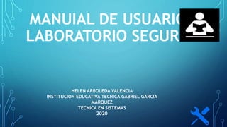 MANUIAL DE USUARIO
LABORATORIO SEGURO
HELEN ARBOLEDA VALENCIA
INSTITUCION EDUCATIVA TECNICA GABRIEL GARCIA
MARQUEZ
TECNICA EN SISTEMAS
2020
 