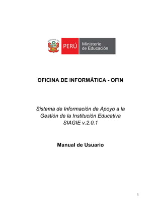 OFICINA DE INFORMÁTICA - OFIN




Sistema de Información de Apoyo a la
  Gestión de la Institución Educativa
           SIAGIE v.2.0.1



        Manual de Usuario




                                        1
 