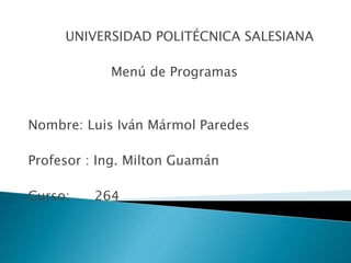 UNIVERSIDAD POLITÉCNICA SALESIANA 
Menú de Programas 
Nombre: Luis Iván Mármol Paredes 
Profesor : Ing. Milton Guamán 
Curso: 264 
 