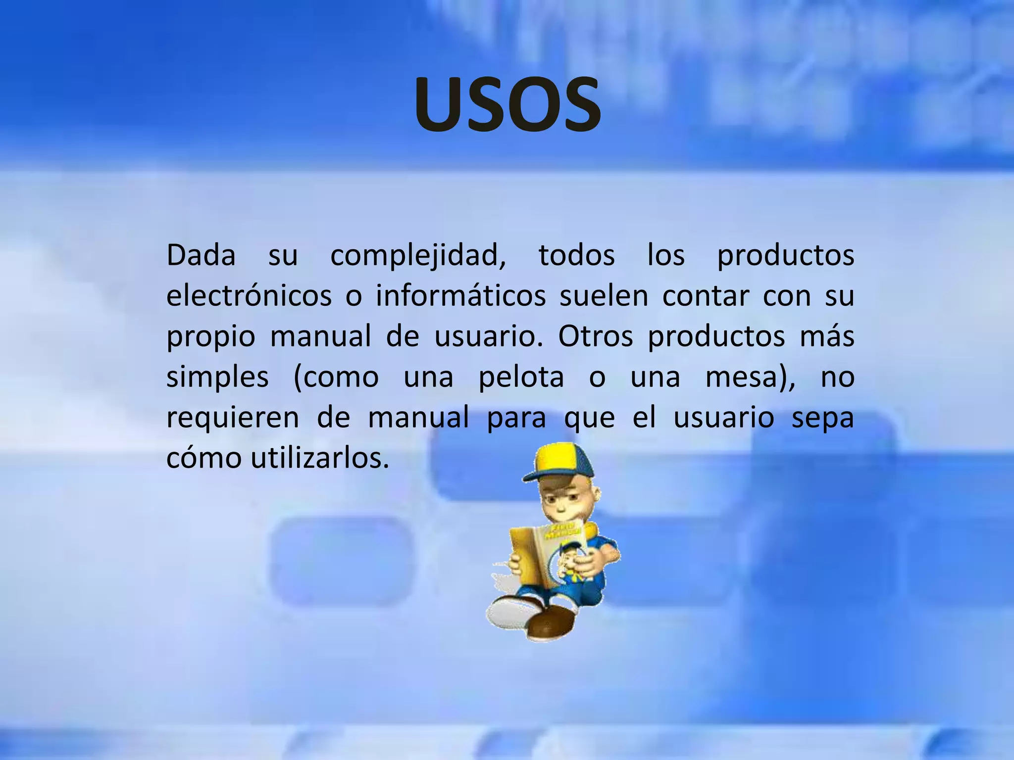 USOS
Dada su complejidad, todos los productos
electrónicos o informáticos suelen contar con su
propio manual de usuario. Otros productos más
simples (como una pelota o una mesa), no
requieren de manual para que el usuario sepa
cómo utilizarlos.
 