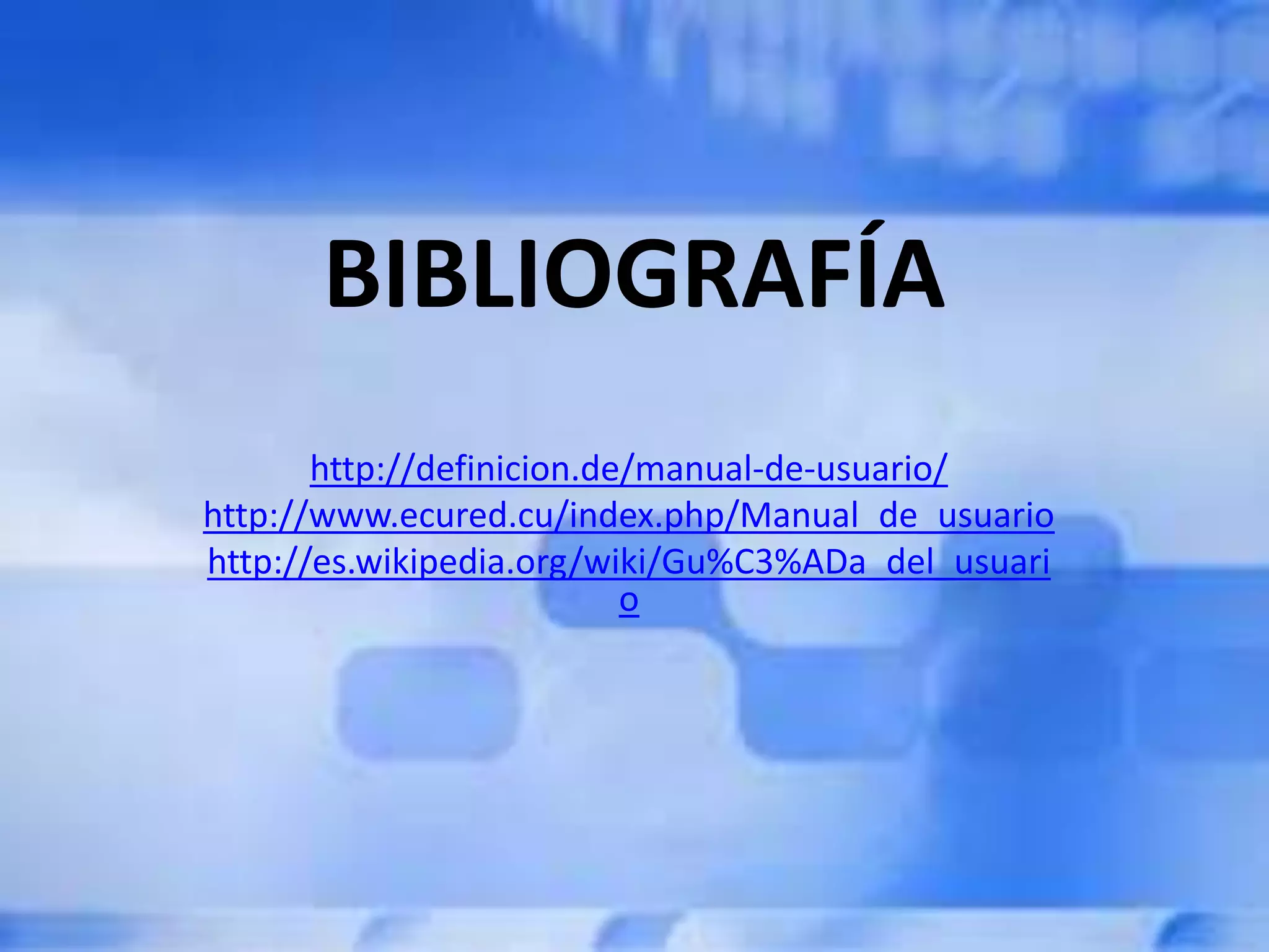 BIBLIOGRAFÍA
http://definicion.de/manual-de-usuario/
http://www.ecured.cu/index.php/Manual_de_usuario
http://es.wikipedia.org/wiki/Gu%C3%ADa_del_usuari
o
 