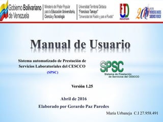 Abril de 2016
Elaborado por Gerardo Paz Paredes
Sistema automatizado de Prestación de
Servicios Laboratoriales del CESCCO
(SPSC)
Versión 1.25
María Urbaneja C.I 27.958.491
 