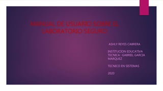 MANUAL DE USUARIO SOBRE EL
LABORATORIO SEGURO
ASHLY REYES CABRERA
INSTITUCION EDUCATIVA
TECNICA : GABRIEL GARCIA
MARQUEZ
TECNICO EN SISTEMAS
2020
 