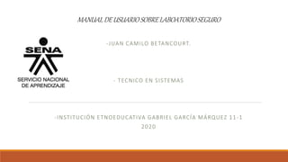 MANUALDEUSUARIOSOBRELABOATORIOSEGURO
-JUAN CAMILO BETANCOURT.
- TECNICO EN SISTEMAS
-INSTITUCIÓN ETNOEDUCATIVA GABRIEL GARCÍA MÁRQUEZ 11-1
2020
 