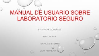 MANUAL DE USUARIO SOBRE
LABORATORIO SEGURO
BY : FRANK GONZÁLEZ
GRADO: 11-1
TECNICA SISTEMAS
2020/ FEBRERO/ 27
 