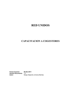 RED UNIDOS




                CAPACITACION A COGESTORES




Fecha Creación:      06-Abr-2011
Versión Documento:   1.0
Autor:               Sergio Alejandro Jimenez Benitez
 