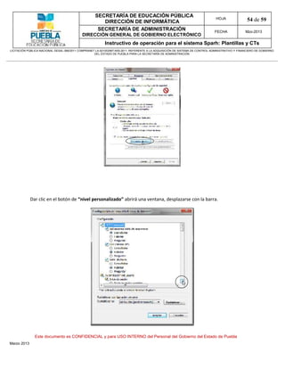 SECRETARÍA DE EDUCACIÓN PÚBLICA
                                                        DIRECCIÓN DE INFORMÁTICA
                                                                                                                                HOJA               54 de 59
                                                      SECRETARÍA DE ADMINISTRACIÓN                                             FECHA              Mzo-2013
                                            DIRECCIÓN GENERAL DE GOBIERNO ELECTRÓNICO
                                                           Instructivo de operación para el sistema Sparh: Plantillas y CTs
LICITACIÓN PÚBLICA NACIONAL GESAL-066/2011 COMPRANET LA-921002997-N55-2011, REFERENTE A LA ADQUISICIÓN DE SISTEMA DE CONTROL ADMINISTRATIVO Y FINANCIERO DE GOBIERNO
                                                    DEL ESTADO DE PUEBLA PARA LA SECRETARÍA DE ADMINISTRACIÓN




             Dar clic en el botón de “nivel personalizado” abrirá una ventana, desplazarse con la barra.




               Este documento es CONFIDENCIAL y para USO INTERNO del Personal del Gobierno del Estado de Puebla
Marzo 2013
 