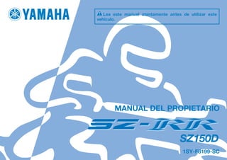 DIC183
SZ150D
MANUAL DEL PROPIETARIO
1SY-F8199-SC
Lea este manual atentamente antes de utilizar este
vehículo.
[Spanish (S)]
 