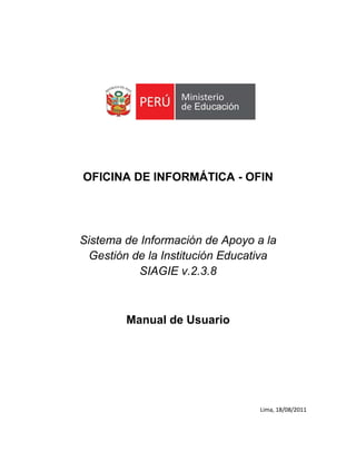 OFICINA DE INFORMÁTICA - OFIN
Sistema de Información de Apoyo a la
Gestión de la Institución Educativa
SIAGIE v.2.3.8
Manual de Usuario
Lima, 18/08/2011
 