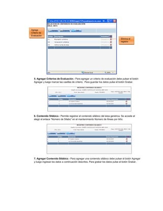 5. Agregar Criterios de Evaluación.- Para agregar un criterio de evaluación debe pulsar el botón
Agregar y luego marcar las casillas de criterio. Para guardar los datos pulse el botón Grabar.
6. Contenido Silábico.- Permite registrar el contenido silábico del área genérica. Se accede al
elegir el enlace “Número de Sílabo” en el mantenimiento Número de Áreas por Año.
7. Agregar Contenido Silábico.- Para agregar una contenido silábico debe pulsar el botón Agregar
y luego ingresar los datos a continuación descritos. Para grabar los datos pulse el botón Grabar.
Elimina el
registro
Agrega
Criterio de
Evaluación
 