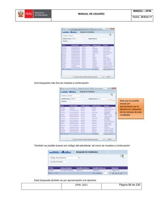 MANUAL DE USUARIO
MINEDU – OFIN
Fecha: 28-Ener-11
OFIN -2011 Página 98 de 230
Una búsqueda más fina se muestra a continuación:
También es posible buscar por código del estudiante, tal como se muestra a continuación
Esta búsqueda también es por aproximación a la derecha:
Note que es posible
buscar por
aproximación por la
derecha en cualquiera
de los campos de esta
modalidad.
 