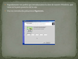  Seguidamente nos pedirá que introduzcamos la clave de nuestro Windows, que
viene en la parte posterior de la caja.
 Una vez introducida pulsaremos Siguiente.
 