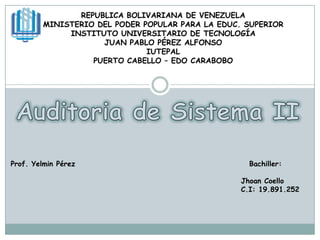 REPUBLICA BOLIVARIANA DE VENEZUELA MINISTERIO DEL PODER POPULAR PARA LA EDUC. SUPERIOR INSTITUTO UNIVERSITARIO DE TECNOLOGÍA JUAN PABLO PÉREZ ALFONSO IUTEPAL PUERTO CABELLO – EDO CARABOBO Auditoria de Sistema II Prof. Yelmin Pérez                                                        Bachiller: Jhoan Coello                                                                           C.I: 19.891.252 
