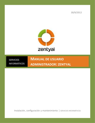 30/9/2012
Instalación, configuración y mantenimiento | SERVICIOS INFORMÁTICOS
SERVICIOS
INFORMÁTICOS
MANUAL DE USUARIO
ADMINISTRADOR: ZENTYAL
 