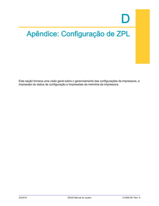 2/3/2016 ZD420 Manual do usuário 212485-091 Rev. A
D
Apêndice: Configuração de ZPL
Esta seção fornece uma visão geral sobre o gerenciamento das configurações da impressora, a
Impressão do status de configuração e Impressões da memória da impressora.
 