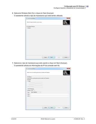 55Configuração para SO Windows
Configure Usando o Assistente de Conectividade
2/3/2016 ZD420 Manual do usuário 212485-091 Rev. A
6. Selecione Wireless (Sem fio) e clique em Next (Avançar).
O assistente solicita o tipo de impressora que está sendo utilizada.
7. Selecione o tipo de impressora que está usando e clique em Next (Avançar).
O assistente solicita as informações de IP da conexão sem fio.
 