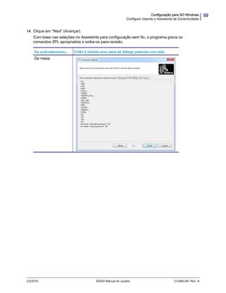 59Configuração para SO Windows
Configure Usando o Assistente de Conectividade
2/3/2016 ZD420 Manual do usuário 212485-091 Rev. A
14. Clique em “Next” (Avançar).
Com base nas seleções no Assistente para configuração sem fio, o programa grava os
comandos ZPL apropriados e exibe-os para revisão.
Se você selecionou... Então é exibida uma caixa de diálogo parecida com esta.
De mesa
 