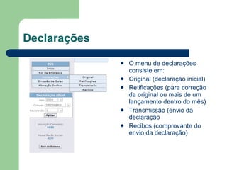 Declarações O menu de declarações consiste em: Original (declaração inicial) Retificações (para correção da original ou mais de um lançamento dentro do mês) Transmissão (envio da declaração Recibos (comprovante do envio da declaração) 