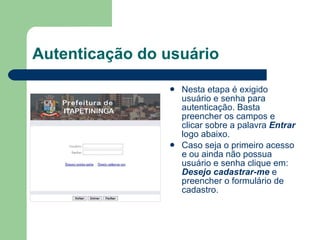 Autenticação do usuário Nesta etapa é exigido usuário e senha para autenticação. Basta preencher os campos e clicar sobre a palavra  Entrar  logo abaixo. Caso seja o primeiro acesso e ou ainda não possua usuário e senha clique em:  Desejo cadastrar-me  e preencher o formulário de cadastro. 