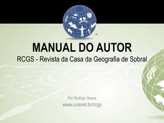 MANUAL DO AUTOR
RCGS - Revista da Casa da Geografia de Sobral
Por Rodrigo Sousa
www.uvanet.br/rcgs
 
