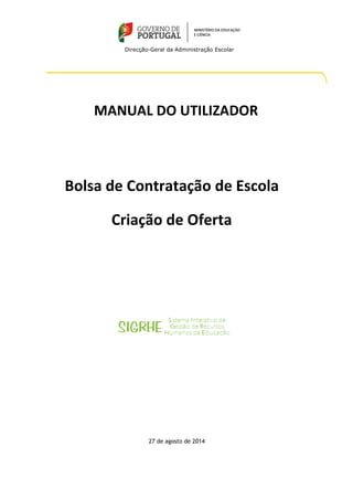 Direcção-Geral da Administração Escolar
27 de agosto de 2014
MANUAL DO UTILIZADOR
Bolsa de Contratação de Escola
Criação de Oferta
 