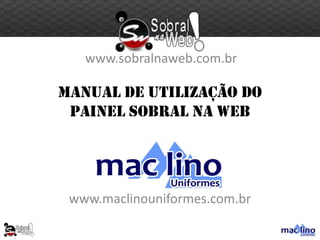 www.sobralnaweb.com.br

MANUAL DE UTILIZAÇÃO DO
 PAINEL SOBRAL NA WEB




 www.maclinouniformes.com.br
 
