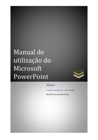 Manual de
utilização do
Microsoft
PowerPoint
Aluno
Trabalho realizado por : Vitor Nóbrega
EB123/PE do Curral das Freiras
 
