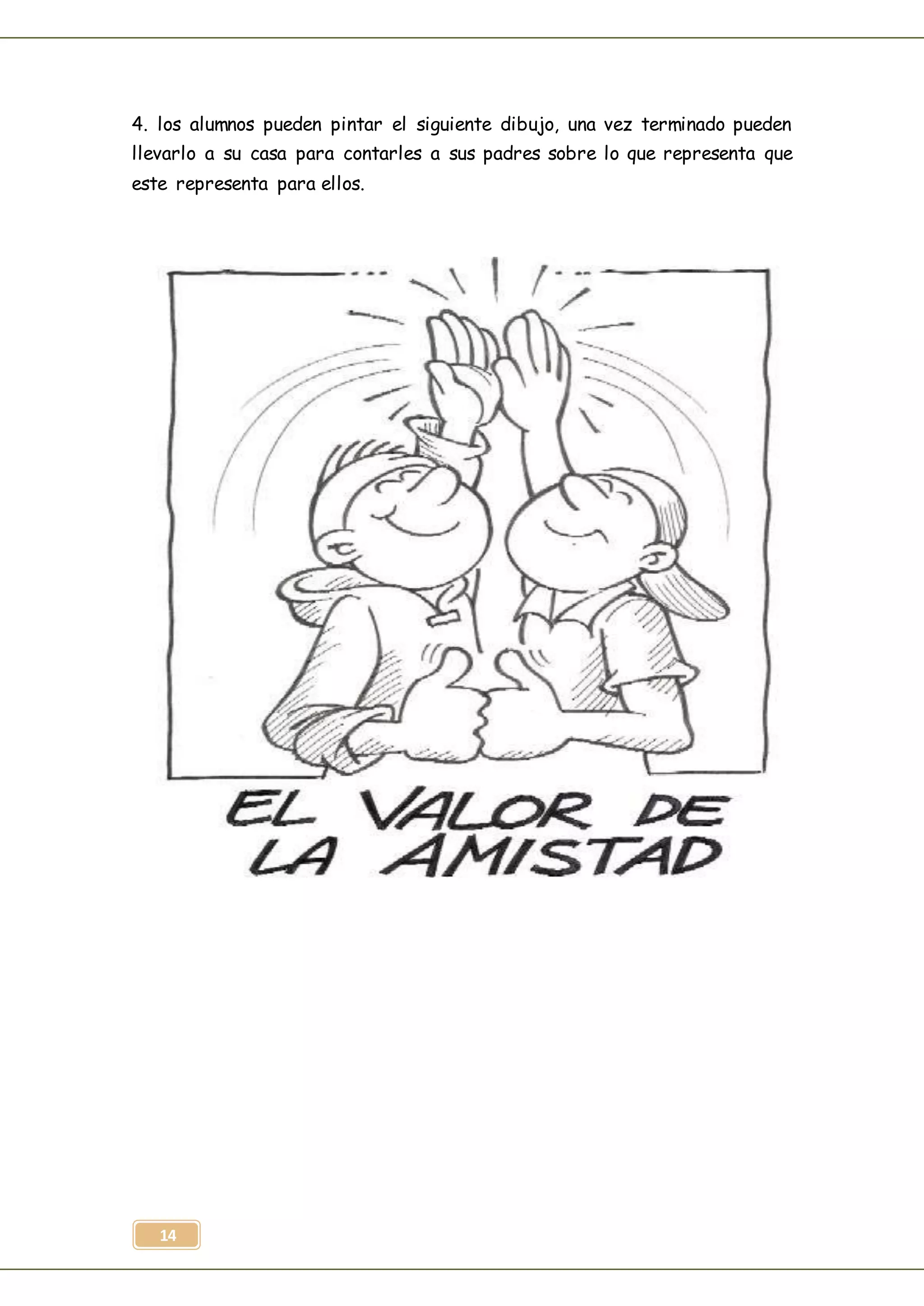 14
4. los alumnos pueden pintar el siguiente dibujo, una vez terminado pueden
llevarlo a su casa para contarles a sus padres sobre lo que representa que
este representa para ellos.
 