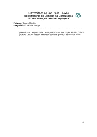 Universidade de São Paulo – ICMC
Departamento de Ciências da Computação
SCC601 – Introdução a Ciência da Computação II
Professora: Rosane Minghim
Estagiária P.A.E: Nathalie Portugal
---------------------------------------------------------------------------------------------------
16
podemos usar o explorador de classes para procurar essa função) e coloca Ctrl+F5
(ou barra Depurar e depois estabelecer ponto de quebra), e deveria ficar assim:
 