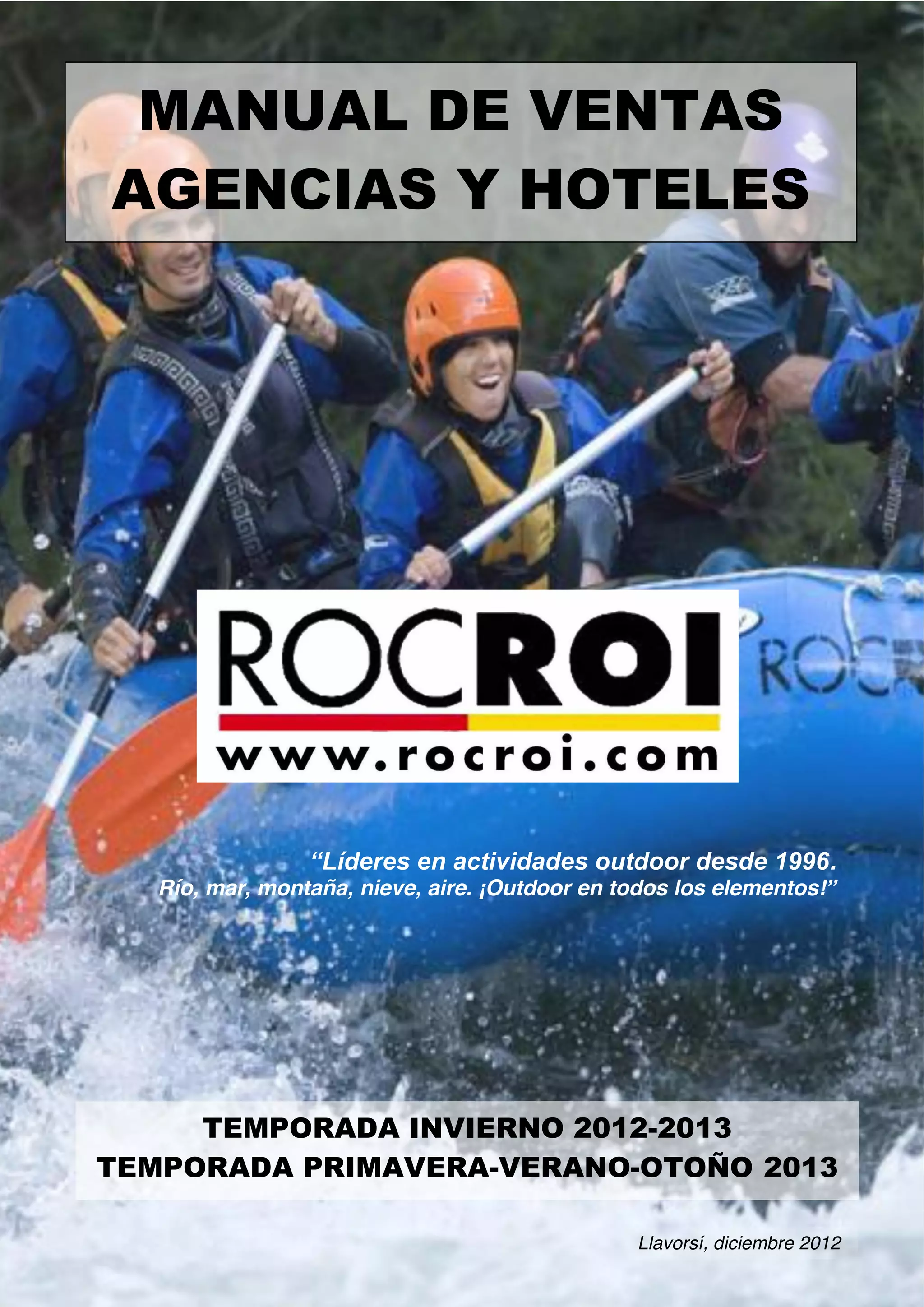 “Líderes  en  actividades  outdoor  desde  1996.
Río, mar, montaña, nieve, aire. ¡Outdoor en todos los elementos!”
TEMPORADA INVIERNO 2012-2013
TEMPORADA PRIMAVERA-VERANO-OTOÑO 2013
MANUAL DE VENTAS
AGENCIAS Y HOTELES
Llavorsí, diciembre 2012
 