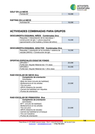 Plaza Biuse, 8 CP 25595 Llavorsí-Lleida TELF. (+34) 973 62 20 35 NIF B-25371204
rocroi.com / activitats@rocroi.com / © Roc Roi 2012
14
GOLF EN LA NIEVE
Partida  60’ 18,00€
RÁFTING EN LA NIEVE
Actividad  60’ 18,00€
ACTIVIDADES COMBINADAS PARA GRUPOS
DESCUBIERTA ESQUIMAL NIÑOS Combinadas 2hrs
Raquetas + interpretación de la naturaleza +
construcción de iglú + cultura esquimal
(aproximación a los huskies y trineos del ártico)
16,00€
DESCUBIERTA ESQUIMAL ADULTOS Combinadas 2hrs
Raquetas + orientación en la montaña + sistema de
rescate (ARVA) + Construcción de iglú
16,00€
OFERTAS ESPECIALES ESQUÍ DE FONDO
OPCIÓN 1
Forfet dia+ Alquiler Material día +1h clase
25,00€
OPCIÓN 2
Forfet día+ Alquiler Material día + 2hrs clase
30,00€
RAID ESCOLAR DE NIEVE 2hrs
Competición de orientación
Actividades :
-Moto de nieve (circuito de habilidad)
-Multiaventura en los arboles
-Tiro con arco
-ARVA (Sistema de rescate)
-Carrera de habilidad con raquetas
-Puntos de orientación
23,50€
RAID ESCOLAR DE PRIMAVERA 2hrs
Competición de orientación
Actividades :
-BTT (circuito de habilidad)
-Multiaventura en los arboles
-Tiro con arco
-ARVA (Sistema de rescate)
-Carrera de habilidad en el bosque
-Tiro con Carabina
-Puntos de orientación
23,50€
 
