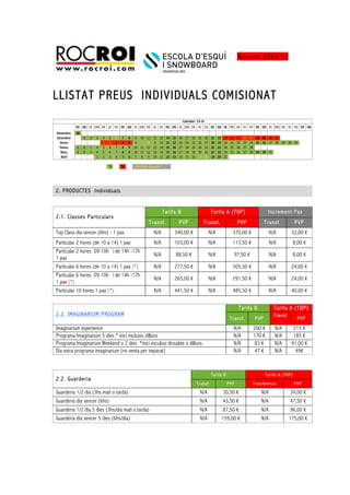 !! !!!!
!
LLISTAT PREUS INDIVIDUALS COMISIONAT
2. PRODUCTES Individuals
2.1. Classes Particulars
Tarifa B Tarifa A (TOP) Increment Pax
Transf. PVP Transf. PVP Transf. PVP
Top Class dia sencer (6hs) - 1 pax N/A 340,00 € N/A 370,00 € N/A 32,00 €
Particular 2 hores (de 10 a 14) 1 pax N/A 103,00 € N/A 113,50 € N/A 8,00 €
Particular 2 hores 09-10h i de 14h -17h
1 pax
N/A 88,50 € N/A 97,50 € N/A 8,00 €
Particular 6 hores (de 10 a 14) 1 pax (*) N/A 277,50 € N/A 305,50 € N/A 24,00 €
Particular 6 hores 09-10h i de 14h -17h
1 pax (*)
N/A 265,00 € N/A 291,50 € N/A 24,00 €
Particular 10 hores 1 pax (*) N/A 441,50 € N/A 485,50 € N/A 40,00 €
2.2. IMAGINARIUM PROGRAM
Tarifa B Tarifa A (TOP)
Transf. PVP
Transf
.
PVP
Imaginarium experience N/A 200 € N/A 215 €
Programa Imaginarium 5 dies * inici exclusiu dilluns N/A 170 € N/A 185 €
Programa Imaginarium Weekend o 2 dies *inici exculusi dissabte o dilluns N/A 83 € N/A 91,00 €
Dia extra programa imaginarium (no venta per separat) N/A 47 € N/A 49€
2.2. Guarderia
Tarifa B Tarifa A (TOP)
Transf. PVP Transferència PVP
Guarderia 1/2 dia (3hs matí o tarda) N/A 30,50 € N/A 34,00 €
Guarderia dia sencer (6hs) N/A 43,50 € N/A 47,50 €
Guarderia 1/2 día 5 dies (3hs/dia matí o tarda) N/A 87,50 € N/A 96,00 €
Guarderia dia sencer 5 dies (6hs/dia) N/A 159,00 € N/A 175,00 €
Novetat'2013,13'
 