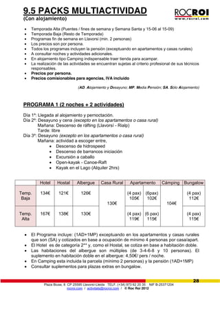 Plaza Biuse, 8 CP 25595 Llavorsí-Lleida TELF. (+34) 973 62 20 35 NIF B-25371204
rocroi.com / activitats@rocroi.com / © Roc Roi 2012
28
9.5 PACKS MULTIACTIVIDAD
(Con alojamiento)
Temporada Alta (Puentes / fines de semana y Semana Santa y 15-06 al 15-09)
Temporada Baja (Resto de Temporada)
Programas fin de semana en Llavorsi (min. 2 personas)
Los precios son por persona.
Todos los programas incluyen la pensión (exceptuando en apartamentos y casas rurales)
A consultar noches y actividades adicionales.
En alojamiento tipo Camping indispensable traer tienda para acampar.
La realización de las actividades se encuentran sujetas al criterio profesional de sus técnicos
responsables.
Precios por persona.
Precios comisionables para agencias, IVA incluido
(AD. Alojamiento y Desayuno; MP. Media Pensión; SA. Sólo Alojamiento)
PROGRAMA 1 (2 noches + 2 actividades)
Día 1º: Llegada al alojamiento y pernoctación.
Día 2º: Desayuno y cena (excepto en los apartamentos o casa rural)
Mañana: Descenso de ráfting (Llavorsí - Rialp)
Tarde: libre
Día 3º: Desayuno (excepto en los apartamentos o casa rural)
Mañana: actividad a escoger entre,
Descenso de hidrospeed
Descenso de barrancos iniciación
Excursión a caballo
Open-kayak - Canoe-Raft
Kayak en el Lago (Alquiler 2hrs)
El Programa incluye: (1AD+1MP) exceptuando en los apartamentos y casas rurales
que son (SA) y cotizados en base a ocupación de mínimo 4 personas por casa/apart.
El Hotel es de categoría 2** y, como el Hostal, se cotiza en base a habitación doble.
Las habitaciones del albergue son múltiples (de 3-4-6-8 y 10 personas). El
suplemento en habitación doble en el albergue: 4,50€/  pers  /  noche.
En Camping esta incluida la parcela (mínimo 2 personas) y la pensión (1AD+1MP)
Consultar suplementos para plazas extras en bungalow.
Hotel Hostal Albergue Casa Rural Apartamento Cámping Bungalow
Temp.
Baja
134€ 121€ 126€
130€
(4 pax)
105€
(6pax)
102€
104€
(4 pax)
112€
Temp.
Alta
167€ 138€ 130€ (4 pax)
119€
(6 pax)
115€
(4 pax)
115€
 