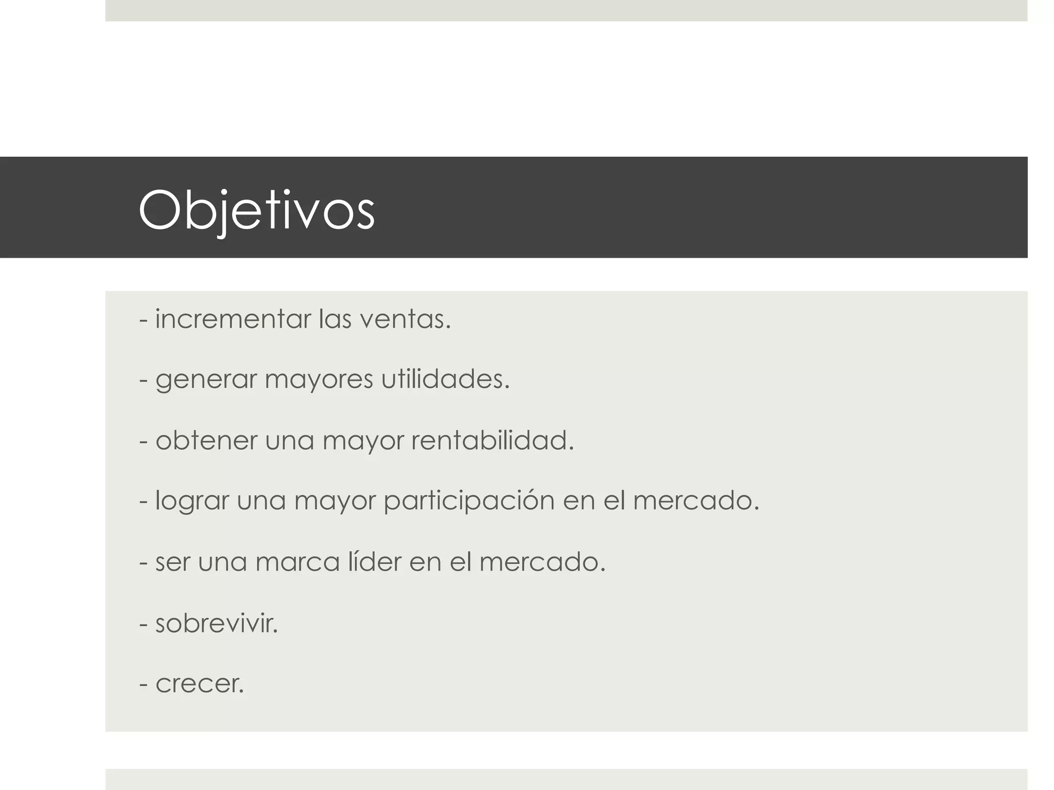 Objetivos
- incrementar las ventas.
- generar mayores utilidades.
- obtener una mayor rentabilidad.
- lograr una mayor participación en el mercado.
- ser una marca líder en el mercado.
- sobrevivir.
- crecer.

 