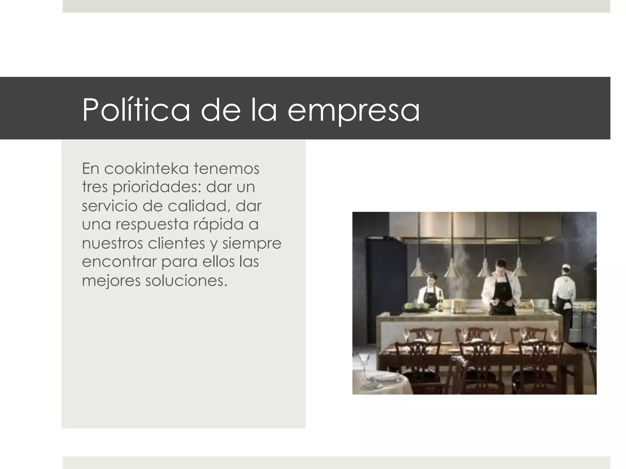 Política de la empresa
En cookinteka tenemos
tres prioridades: dar un
servicio de calidad, dar
una respuesta rápida a
nuestros clientes y siempre
encontrar para ellos las
mejores soluciones.

 