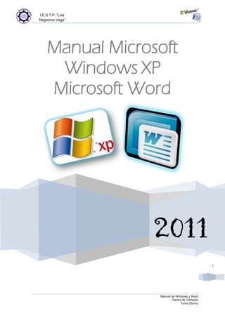 I.E.S.T.P. “Luis
Negreiros Vega”




    Manual Microsoft
     Windows XP
    Microsoft Word




                   2011
                                               1




                   Manual de Windows y Word
                          Centro de Cómputo
                                Turno Diurno
 