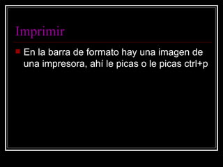 Imprimir   En la barra de formato hay una imagen de una impresora, ahí le picas o le picas ctrl+p 