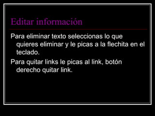 Editar información Para eliminar texto seleccionas lo que quieres eliminar y le picas a la flechita en el teclado. Para quitar links le picas al link, botón derecho quitar link. 
