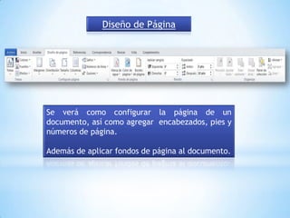 Diseño de Página




Se verá como configurar la página de un
documento, así como agregar encabezados, pies y
números de página.

Además de aplicar fondos de página al documento.
 