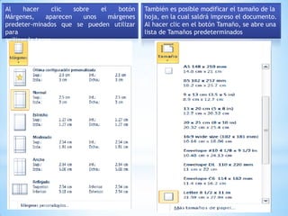 Al     hacer      clic   sobre   el    botón   También es posible modificar el tamaño de la
Márgenes,       aparecen    unos    márgenes   hoja, en la cual saldrá impreso el documento.
predeter-minados que se pueden utilizar        Al hacer clic en el botón Tamaño, se abre una
para                                           lista de Tamaños predeterminados
agilizar la tarea.
 