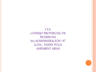 I.T.S.
CONSEJO PROVINCIAL DE
PICHINCHA
4to.ADMINISTRACIÓN “A”
LCDA. FANNY PUGA
AMPARITO ARIAS
 