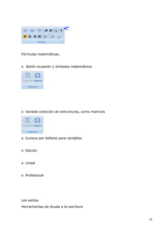Fórmulas matemáticas.

o Botón ecuación y símbolos matemáticos

o Variada colección de estructuras, como matrices

o Cursiva por defecto para variables

o Edición

o Lineal

o Profesional

Los estilos
Herramientas de Ayuda a la escritura

12

 