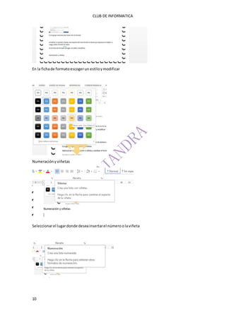 CLUB DE INFORMATICA 
En la ficha de formato escoger un estilo y modificar 
Numeración y viñetas 
Seleccionar el lugar donde desea insertar el número o la viñeta 
10 
 