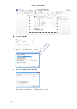 CLUB DE INFORMATICA 
12 
 Hacer clic en objeto 
 Hacer clic en insertar objeto, en objeto 
 Hacer clic en crear desde un archivo 
 Examinar el archivo de audio o video que desea insertar 
 