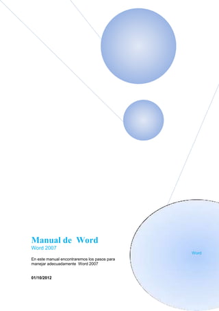 Manual de Word
Word 2007
                                              Word
En este manual encontraremos los pasos para
manejar adecuadamente Word 2007


01/10/2012
 