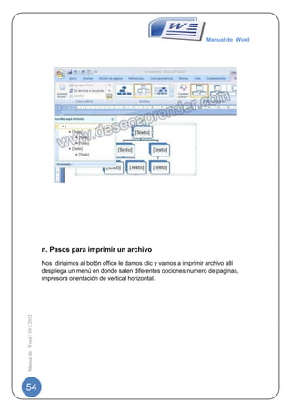 Manual de Word




                                                                    -




                             n. Pasos para imprimir un archivo
                             Nos dirigimos al botón office le damos clic y vamos a imprimir archivo allí
                             despliega un menú en donde salen diferentes opciones numero de paginas,
                             impresora orientación de vertical horizontal.
Manual de Word | 10/1/2012




54
 