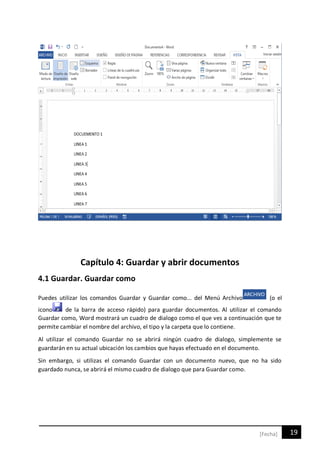 19[Fecha]
Capítulo 4: Guardar y abrir documentos
4.1 Guardar. Guardar como
Puedes utilizar los comandos Guardar y Guardar como... del Menú Archivo (o el
icono de la barra de acceso rápido) para guardar documentos. Al utilizar el comando
Guardar como, Word mostrará un cuadro de dialogo como el que ves a continuación que te
permite cambiar el nombre del archivo, el tipo y la carpeta que lo contiene.
Al utilizar el comando Guardar no se abrirá ningún cuadro de dialogo, simplemente se
guardarán en su actual ubicación los cambios que hayas efectuado en el documento.
Sin embargo, si utilizas el comando Guardar con un documento nuevo, que no ha sido
guardado nunca, se abrirá el mismo cuadro de dialogo que para Guardar como.
 