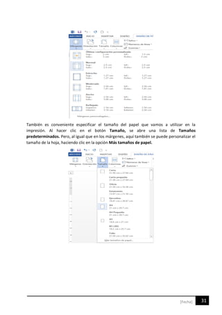 31[Fecha]
También es conveniente especificar el tamaño del papel que vamos a utilizar en la
impresión. Al hacer clic en el botón Tamaño, se abre una lista de Tamaños
predeterminados. Pero, al igual que en los márgenes, aquí también se puede personalizar el
tamaño de la hoja, haciendo clic en la opción Más tamaños de papel.
 