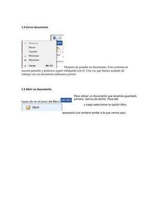 1.4 Cerrar documento
Después de guardar un documento, Este continúa en
nuestra pantalla y podemos seguir trabajando con él. Una vez que hemos acabado de
trabajar con un documento debemos cerrarlo.
1.5 Abrir un documento
Para utilizar un documento que tenemos guardado,
primero, hemos de abrirlo. Para ello
y luego seleccionar la opción Abrir,
aparecerá una ventana similar a la que vemos aquí.
hacer clic en el icono del Menú
 